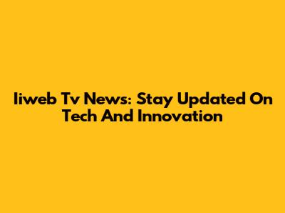 Iiweb Tv News: Stay Updated On Tech And Innovation