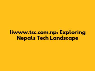 Iiwww.tsc.com.np: Exploring Nepal's Tech Landscape