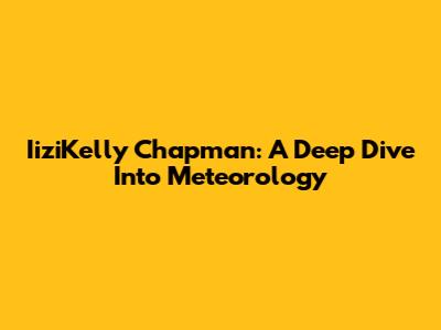 IiziKelly Chapman: A Deep Dive Into Meteorology
