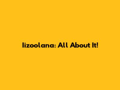Iizoolana: All About It!