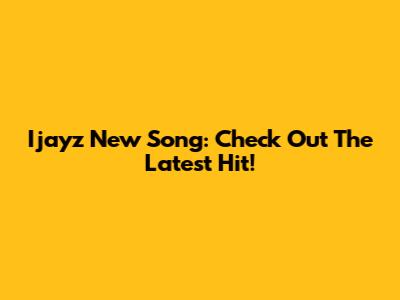Ijayz New Song: Check Out The Latest Hit!