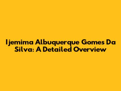 Ijemima Albuquerque Gomes Da Silva: A Detailed Overview
