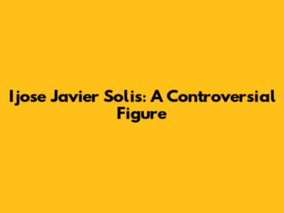 Ijose Javier Solis: A Controversial Figure