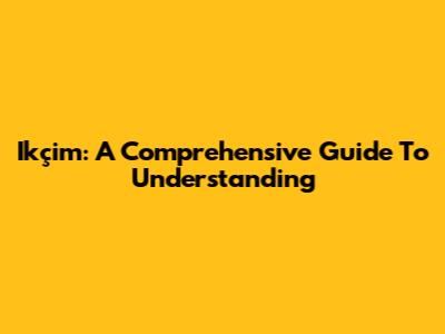 Ikçim: A Comprehensive Guide To Understanding
