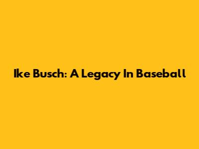 Ike Busch: A Legacy In Baseball