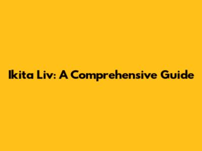 Ikita Liv: A Comprehensive Guide