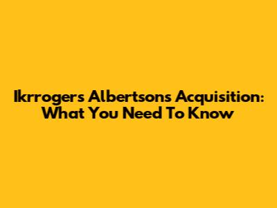 Ikrroger's Albertsons Acquisition: What You Need To Know