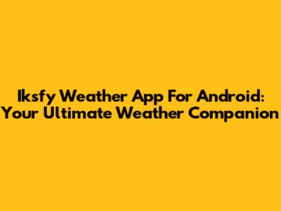 Iksfy Weather App For Android: Your Ultimate Weather Companion