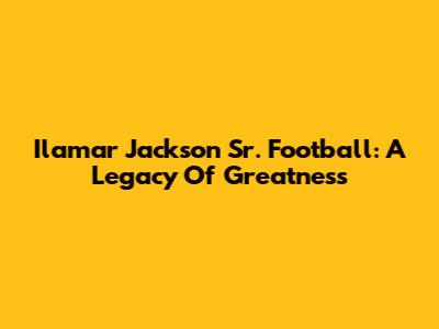 Ilamar Jackson Sr. Football: A Legacy Of Greatness