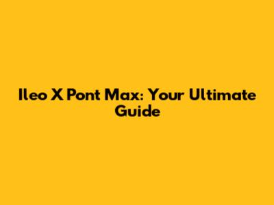 Ileo X Pont Max: Your Ultimate Guide