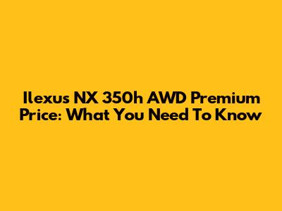 Ilexus NX 350h AWD Premium Price: What You Need To Know