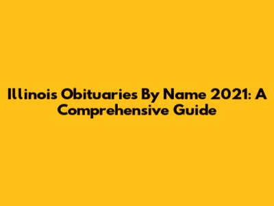 Illinois Obituaries By Name 2021: A Comprehensive Guide