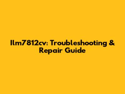Ilm7812cv: Troubleshooting & Repair Guide