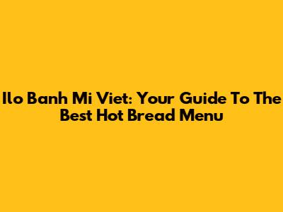 Ilo Banh Mi Viet: Your Guide To The Best Hot Bread Menu