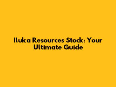 Iluka Resources Stock: Your Ultimate Guide