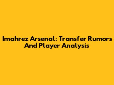 Imahrez Arsenal: Transfer Rumors And Player Analysis