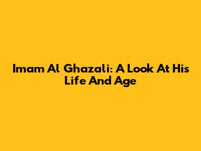 Imam Al Ghazali: A Look At His Life And Age