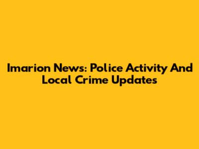 Imarion News: Police Activity And Local Crime Updates