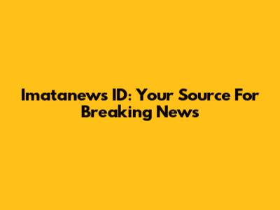 Imatanews ID: Your Source For Breaking News