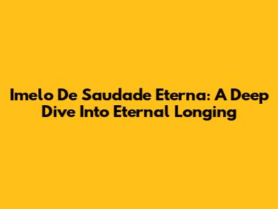 Imelo De Saudade Eterna: A Deep Dive Into Eternal Longing