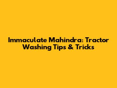 Immaculate Mahindra: Tractor Washing Tips & Tricks