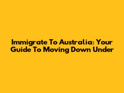 Immigrate To Australia: Your Guide To Moving Down Under