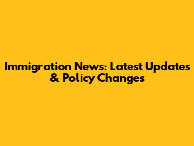 Immigration News: Latest Updates & Policy Changes