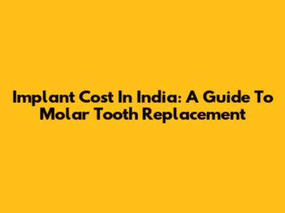 Implant Cost In India: A Guide To Molar Tooth Replacement