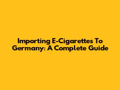 Importing E-Cigarettes To Germany: A Complete Guide