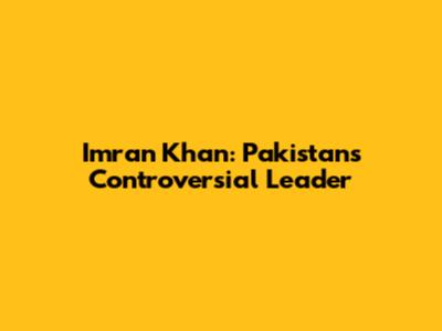 Imran Khan: Pakistan's Controversial Leader