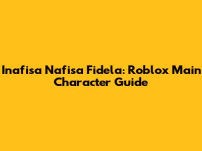 Inafisa Nafisa Fidela: Roblox Main Character Guide