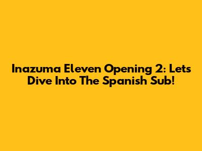 Inazuma Eleven Opening 2: Let's Dive Into The Spanish Sub!