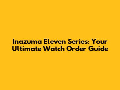 Inazuma Eleven Series: Your Ultimate Watch Order Guide