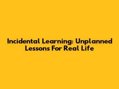 Incidental Learning: Unplanned Lessons For Real Life