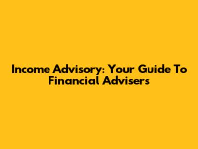 Income Advisory: Your Guide To Financial Advisers