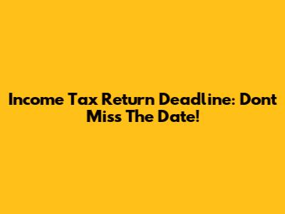 Income Tax Return Deadline: Don't Miss The Date!