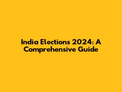 India Elections 2024: A Comprehensive Guide