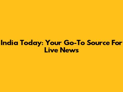 India Today: Your Go-To Source For Live News