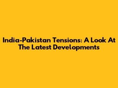 India-Pakistan Tensions: A Look At The Latest Developments