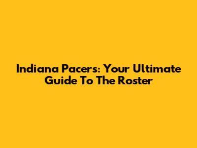 Indiana Pacers: Your Ultimate Guide To The Roster