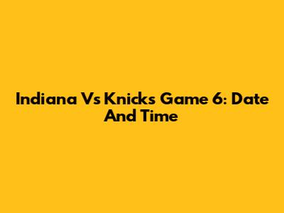 Indiana Vs Knicks Game 6: Date And Time