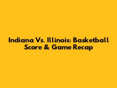 Indiana Vs. Illinois: Basketball Score & Game Recap