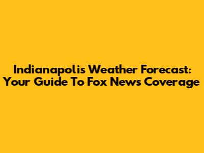 Indianapolis Weather Forecast: Your Guide To Fox News Coverage