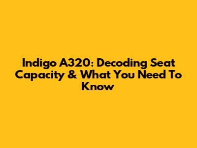 Indigo A320: Decoding Seat Capacity & What You Need To Know