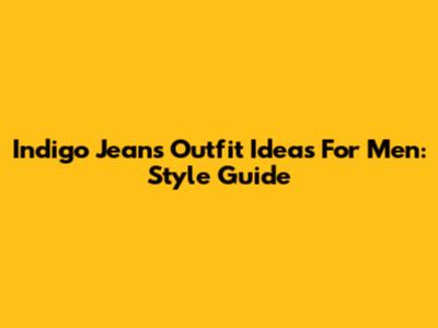 Indigo Jeans Outfit Ideas For Men: Style Guide