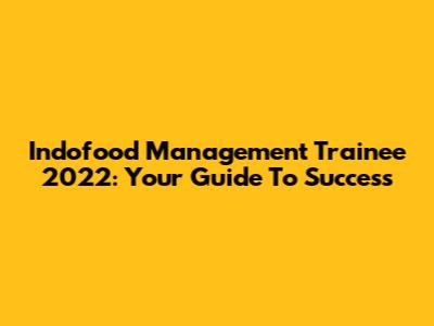 Indofood Management Trainee 2022: Your Guide To Success