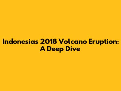 Indonesia's 2018 Volcano Eruption: A Deep Dive