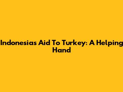 Indonesia's Aid To Turkey: A Helping Hand