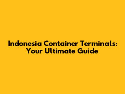 Indonesia Container Terminals: Your Ultimate Guide