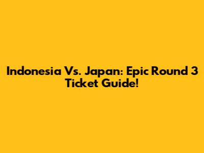 Indonesia Vs. Japan: Epic Round 3 Ticket Guide!